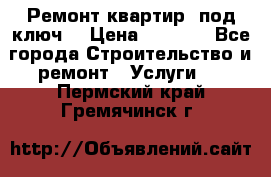 Ремонт квартир “под ключ“ › Цена ­ 1 500 - Все города Строительство и ремонт » Услуги   . Пермский край,Гремячинск г.